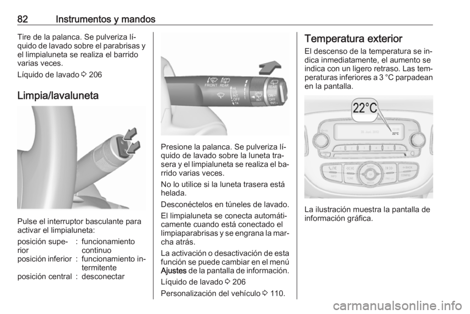OPEL CORSA 2016.5  Manual de Instrucciones (in Spanish) 82Instrumentos y mandosTire de la palanca. Se pulveriza lí‐
quido de lavado sobre el parabrisas y el limpialuneta se realiza el barrido
varias veces.
Líquido de lavado  3 206
Limpia/lavaluneta
Pul