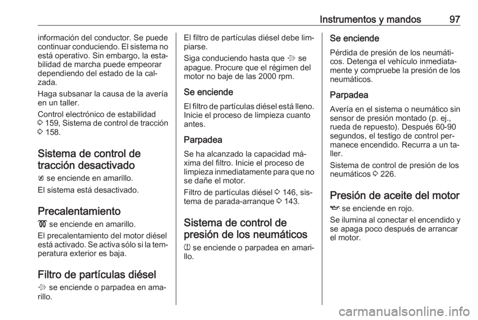 OPEL CORSA 2016.5 Manual de Instrucciones (in Spanish) Instrumentos y mandos97información del conductor. Se puede
continuar conduciendo. El sistema no
está operativo. Sin embargo, la esta‐
bilidad de marcha puede empeorar
dependiendo del estado de la OPEL CORSA 2016.5 Manual de Instrucciones (in Spanish) Instrumentos y mandos97información del conductor. Se puede
continuar conduciendo. El sistema no
está operativo. Sin embargo, la esta‐
bilidad de marcha puede empeorar
dependiendo del estado de la