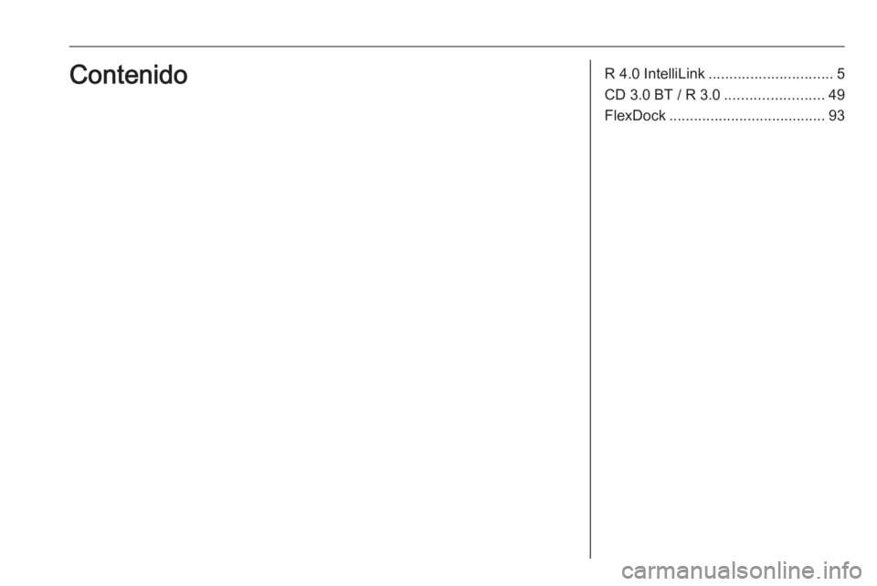 OPEL CORSA 2017 Manual de infoentretenimiento (in Spanish) R 4.0 IntelliLink.............................. 5
CD 3.0 BT / R 3.0 ........................49
FlexDock ...................................... 93Contenido OPEL CORSA 2017 Manual de infoentretenimiento (in Spanish) R 4.0 IntelliLink.............................. 5
CD 3.0 BT / R 3.0 ........................49
FlexDock ...................................... 93Contenido