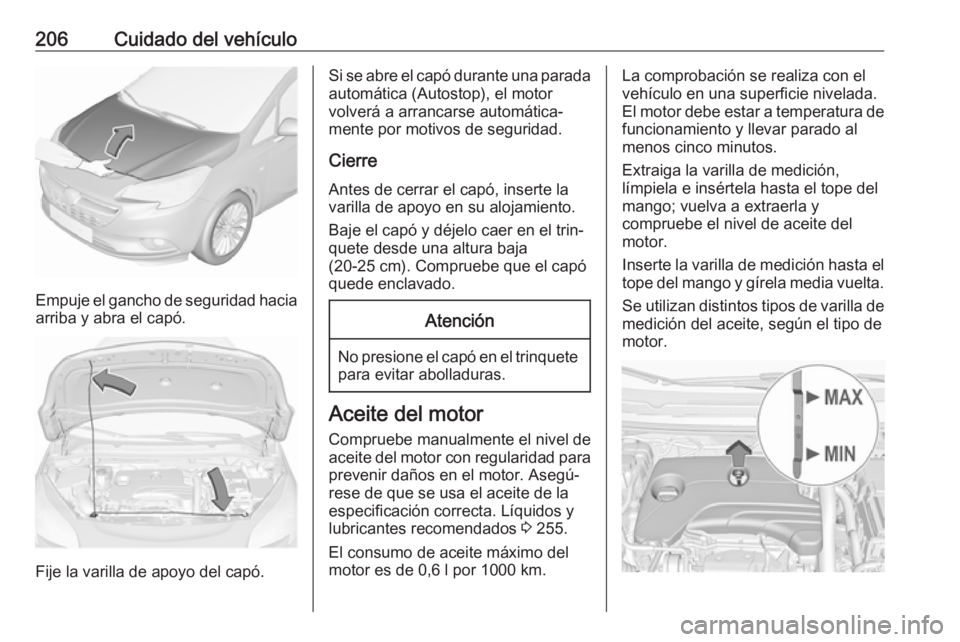 OPEL CORSA 2017 Manual de Instrucciones (in Spanish) 206Cuidado del vehículo
Empuje el gancho de seguridad haciaarriba y abra el capó.
Fije la varilla de apoyo del capó.
Si se abre el capó durante una parada
automática (Autostop), el motor
volverá OPEL CORSA 2017 Manual de Instrucciones (in Spanish) 206Cuidado del vehículo
Empuje el gancho de seguridad haciaarriba y abra el capó.
Fije la varilla de apoyo del capó.
Si se abre el capó durante una parada
automática (Autostop), el motor
volverá