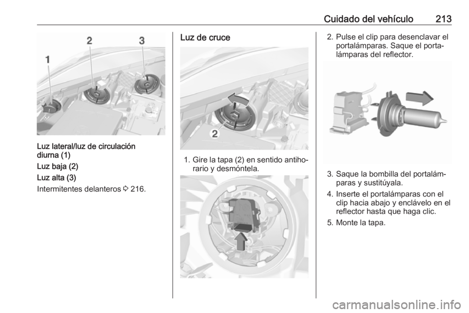OPEL CORSA 2017 Manual de Instrucciones (in Spanish) Cuidado del vehículo213
Luz lateral/luz de circulación
diurna (1)
Luz baja (2)
Luz alta (3)
Intermitentes delanteros 3 216.
Luz de cruce
1. Gire la tapa (2) en sentido antiho‐
rario y desmóntela OPEL CORSA 2017 Manual de Instrucciones (in Spanish) Cuidado del vehículo213
Luz lateral/luz de circulación
diurna (1)
Luz baja (2)
Luz alta (3)
Intermitentes delanteros 3 216.
Luz de cruce
1. Gire la tapa (2) en sentido antiho‐
rario y desmóntela