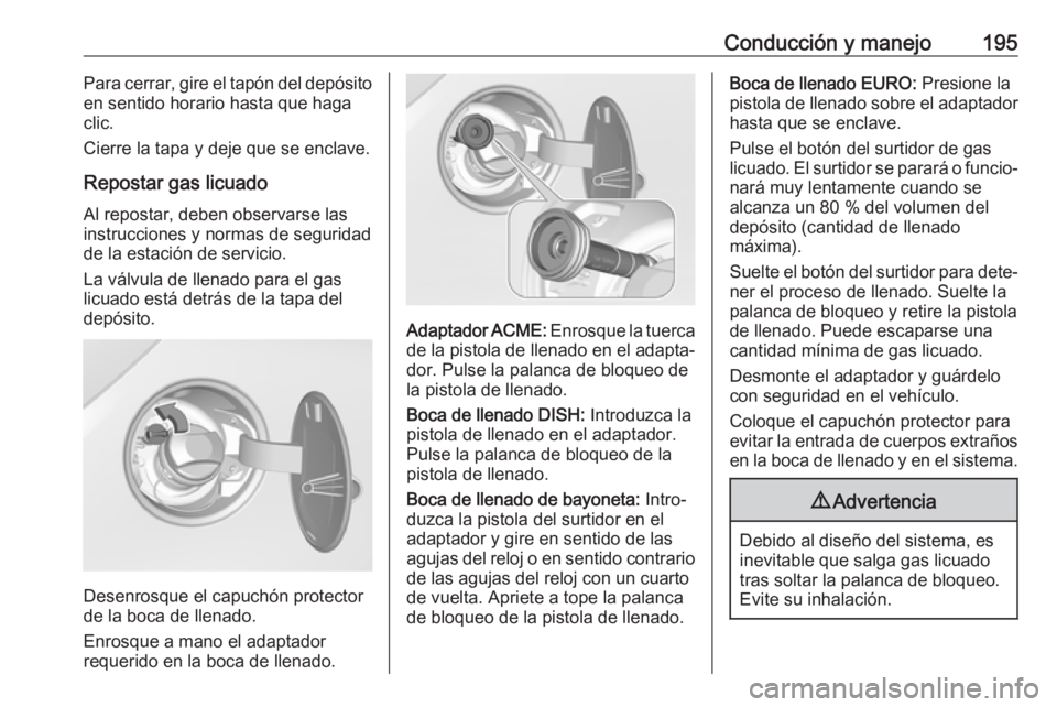OPEL CORSA E 2017.5 Manual de Instrucciones (in Spanish) Conducción y manejo195Para cerrar, gire el tapón del depósito
en sentido horario hasta que haga
clic.
Cierre la tapa y deje que se enclave.
Repostar gas licuado
Al repostar, deben observarse las
in OPEL CORSA E 2017.5 Manual de Instrucciones (in Spanish) Conducción y manejo195Para cerrar, gire el tapón del depósito
en sentido horario hasta que haga
clic.
Cierre la tapa y deje que se enclave.
Repostar gas licuado
Al repostar, deben observarse las
in