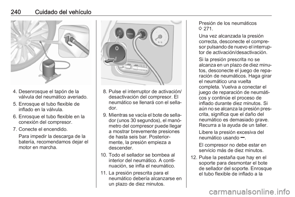 OPEL CORSA E 2017.5 Manual de Instrucciones (in Spanish) 240Cuidado del vehículo
4. Desenrosque el tapón de laválvula del neumático averiado.
5. Enrosque el tubo flexible de inflado en la válvula.
6. Enrosque el tubo flexible en la conexión del compre OPEL CORSA E 2017.5 Manual de Instrucciones (in Spanish) 240Cuidado del vehículo
4. Desenrosque el tapón de laválvula del neumático averiado.
5. Enrosque el tubo flexible de inflado en la válvula.
6. Enrosque el tubo flexible en la conexión del compre