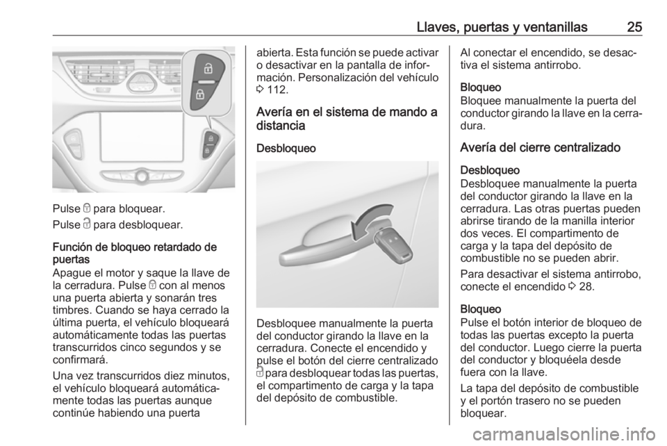 OPEL CORSA E 2017.5 Manual de Instrucciones (in Spanish) Llaves, puertas y ventanillas25
Pulse e para bloquear.
Pulse c para desbloquear.
Función de bloqueo retardado de
puertas
Apague el motor y saque la llave de
la cerradura. Pulse e con al menos
una p OPEL CORSA E 2017.5 Manual de Instrucciones (in Spanish) Llaves, puertas y ventanillas25
Pulse e para bloquear.
Pulse c para desbloquear.
Función de bloqueo retardado de
puertas
Apague el motor y saque la llave de
la cerradura. Pulse e con al menos
una p