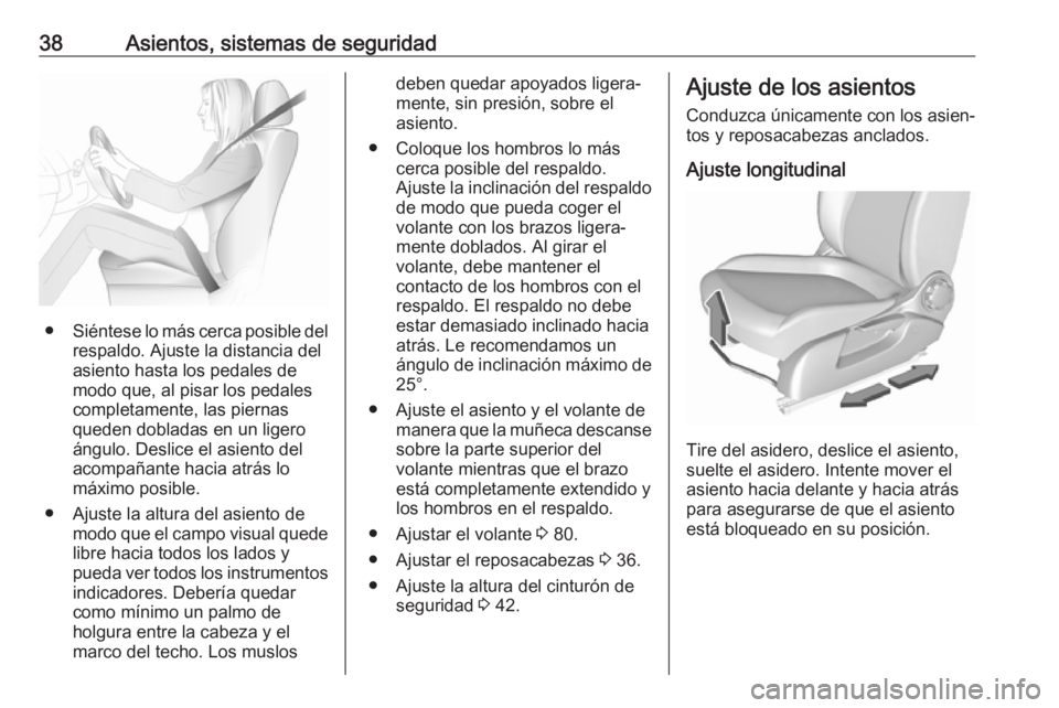 OPEL CORSA E 2017.5 Manual de Instrucciones (in Spanish) 38Asientos, sistemas de seguridad
●Siéntese lo más cerca posible del
respaldo. Ajuste la distancia del
asiento hasta los pedales de
modo que, al pisar los pedales
completamente, las piernas
queden OPEL CORSA E 2017.5 Manual de Instrucciones (in Spanish) 38Asientos, sistemas de seguridad
●Siéntese lo más cerca posible del
respaldo. Ajuste la distancia del
asiento hasta los pedales de
modo que, al pisar los pedales
completamente, las piernas
queden
