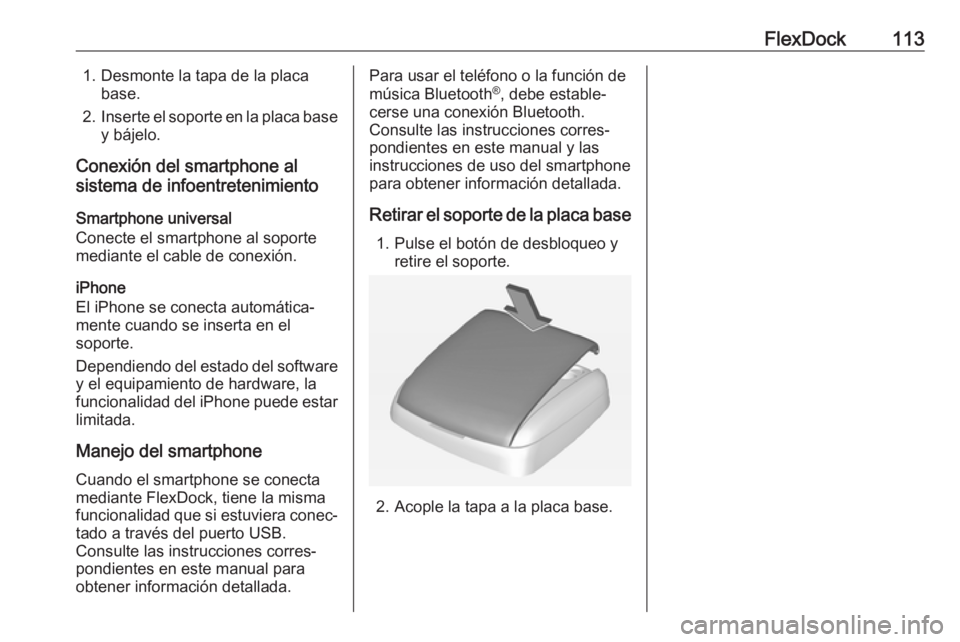 OPEL CORSA E 2018 Manual de infoentretenimiento (in Spanish) FlexDock1131. Desmonte la tapa de la placabase.
2. Inserte el soporte en la placa base
y bájelo.
Conexión del smartphone al
sistema de infoentretenimiento
Smartphone universal
Conecte el smartphone OPEL CORSA E 2018 Manual de infoentretenimiento (in Spanish) FlexDock1131. Desmonte la tapa de la placabase.
2. Inserte el soporte en la placa base
y bájelo.
Conexión del smartphone al
sistema de infoentretenimiento
Smartphone universal
Conecte el smartphone