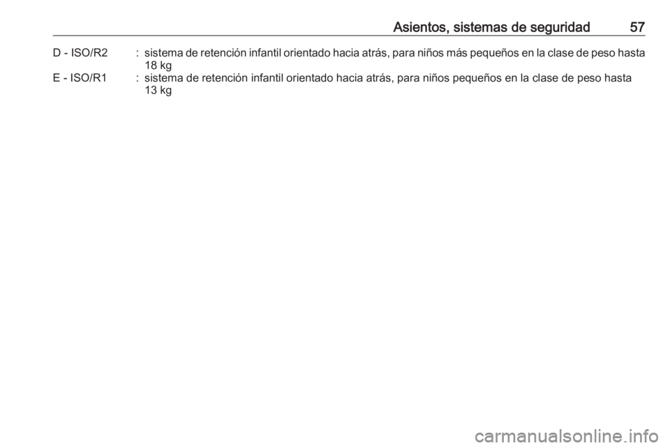 OPEL CORSA E 2018  Manual de Instrucciones (in Spanish) Asientos, sistemas de seguridad57D - ISO/R2:sistema de retención infantil orientado hacia atrás, para niños más pequeños en la clase de peso hasta
18 kgE - ISO/R1:sistema de retención infantil o