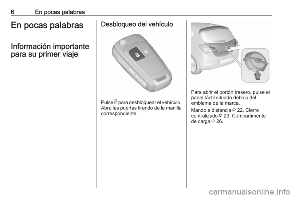 OPEL CORSA E 2018  Manual de Instrucciones (in Spanish) 6En pocas palabrasEn pocas palabrasInformación importante
para su primer viajeDesbloqueo del vehículo
Pulse  c
 para desbloquear el vehículo.
Abra las puertas tirando de la manilla correspondiente.