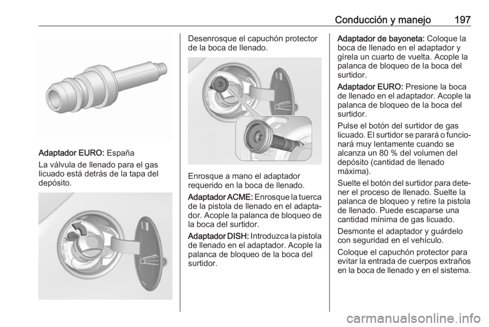 OPEL CORSA E 2018.5 Manual de Instrucciones (in Spanish) Conducción y manejo197
Adaptador EURO: España
La válvula de llenado para el gas
licuado está detrás de la tapa del
depósito.
Desenrosque el capuchón protector
de la boca de llenado.
Enrosque a OPEL CORSA E 2018.5 Manual de Instrucciones (in Spanish) Conducción y manejo197
Adaptador EURO: España
La válvula de llenado para el gas
licuado está detrás de la tapa del
depósito.
Desenrosque el capuchón protector
de la boca de llenado.
Enrosque a