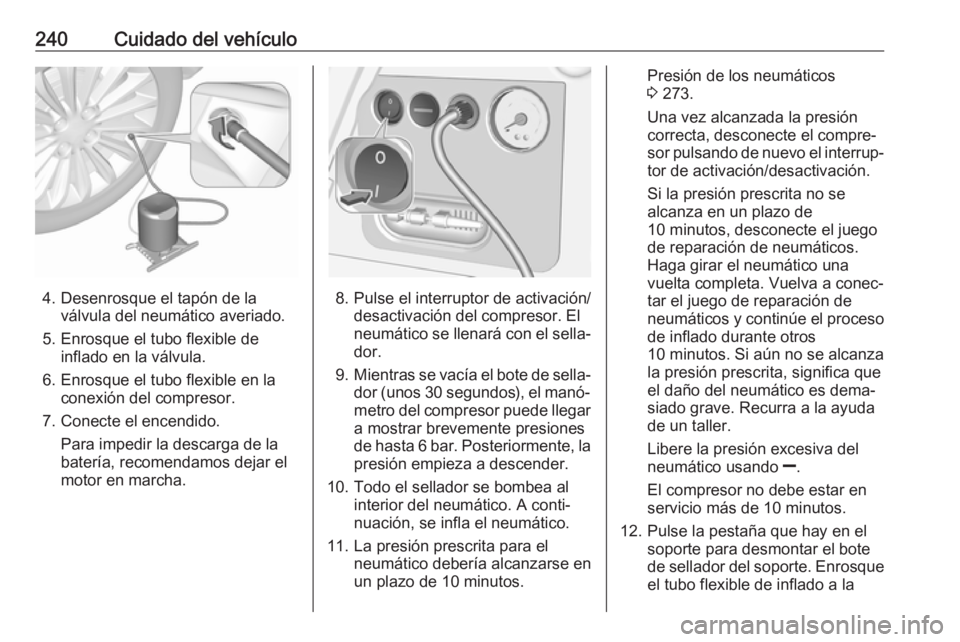 OPEL CORSA E 2018.5 Manual de Instrucciones (in Spanish) 240Cuidado del vehículo
4. Desenrosque el tapón de laválvula del neumático averiado.
5. Enrosque el tubo flexible de inflado en la válvula.
6. Enrosque el tubo flexible en la conexión del compre OPEL CORSA E 2018.5 Manual de Instrucciones (in Spanish) 240Cuidado del vehículo
4. Desenrosque el tapón de laválvula del neumático averiado.
5. Enrosque el tubo flexible de inflado en la válvula.
6. Enrosque el tubo flexible en la conexión del compre