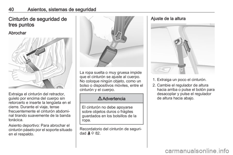 OPEL CORSA E 2019 Manual de Instrucciones (in Spanish) 40Asientos, sistemas de seguridadCinturón de seguridad detres puntos
Abrochar
Extraiga el cinturón del retractor,
guíelo por encima del cuerpo sin retorcerlo e inserte la lengüeta en el
cierre. Du OPEL CORSA E 2019 Manual de Instrucciones (in Spanish) 40Asientos, sistemas de seguridadCinturón de seguridad detres puntos
Abrochar
Extraiga el cinturón del retractor,
guíelo por encima del cuerpo sin retorcerlo e inserte la lengüeta en el
cierre. Du