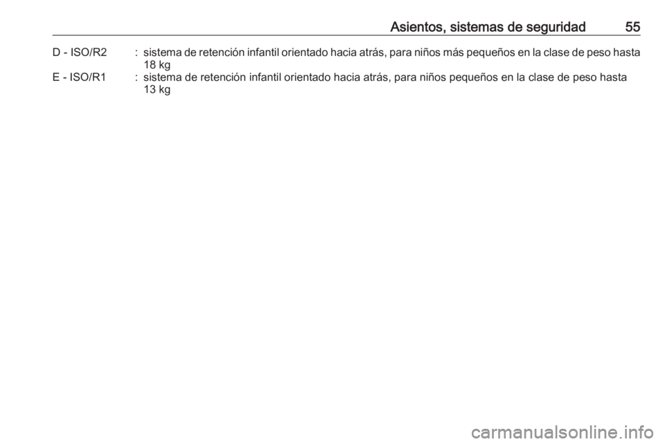 OPEL CORSA E 2019 Manual de Instrucciones (in Spanish) Asientos, sistemas de seguridad55D - ISO/R2:sistema de retención infantil orientado hacia atrás, para niños más pequeños en la clase de peso hasta
18 kgE - ISO/R1:sistema de retención infantil o OPEL CORSA E 2019 Manual de Instrucciones (in Spanish) Asientos, sistemas de seguridad55D - ISO/R2:sistema de retención infantil orientado hacia atrás, para niños más pequeños en la clase de peso hasta
18 kgE - ISO/R1:sistema de retención infantil o
