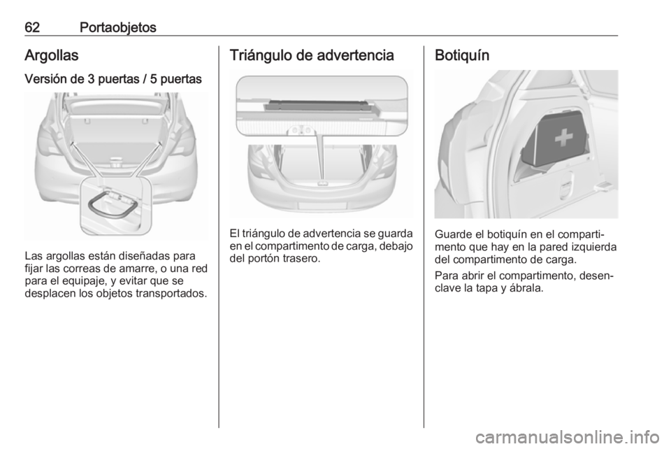 OPEL CORSA E 2019 Manual de Instrucciones (in Spanish) 62PortaobjetosArgollas
Versión de 3 puertas / 5 puertas
Las argollas están diseñadas para
fijar las correas de amarre, o una red para el equipaje, y evitar que se
desplacen los objetos transportado OPEL CORSA E 2019 Manual de Instrucciones (in Spanish) 62PortaobjetosArgollas
Versión de 3 puertas / 5 puertas
Las argollas están diseñadas para
fijar las correas de amarre, o una red para el equipaje, y evitar que se
desplacen los objetos transportado