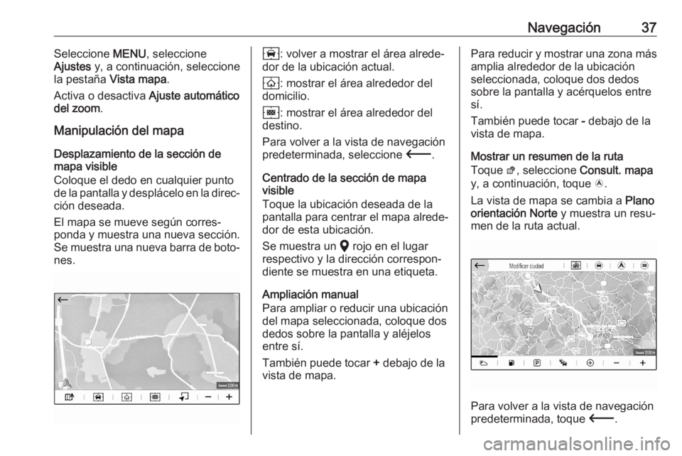 OPEL CORSA F 2020 Manual de infoentretenimiento (in Spanish) Navegación37Seleccione MENU, seleccione
Ajustes y, a continuación, seleccione
la pestaña Vista mapa .
Activa o desactiva Ajuste automático
del zoom .
Manipulación del mapa
Desplazamiento de la OPEL CORSA F 2020 Manual de infoentretenimiento (in Spanish) Navegación37Seleccione MENU, seleccione
Ajustes y, a continuación, seleccione
la pestaña Vista mapa .
Activa o desactiva Ajuste automático
del zoom .
Manipulación del mapa
Desplazamiento de la