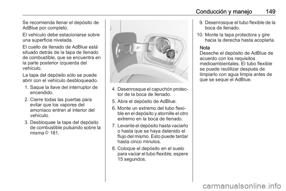 OPEL CROSSLAND X 2017.75  Manual de Instrucciones (in Spanish) Conducción y manejo149Se recomienda llenar el depósito de
AdBlue por completo.
El vehículo debe estacionarse sobre
una superficie nivelada.
El cuello de llenado de AdBlue está
situado detrás de l