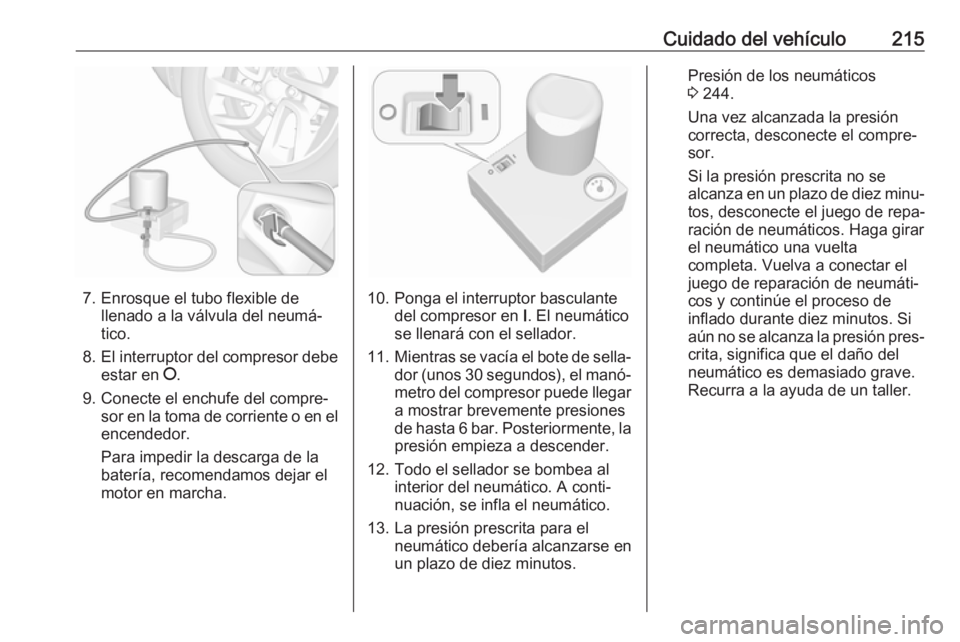 OPEL CROSSLAND X 2017.75 Manual de Instrucciones (in Spanish) Cuidado del vehículo215
7. Enrosque el tubo flexible dellenado a la válvula del neumá‐
tico.
8. El interruptor del compresor debe
estar en J.
9. Conecte el enchufe del compre‐ sor en la toma d OPEL CROSSLAND X 2017.75 Manual de Instrucciones (in Spanish) Cuidado del vehículo215
7. Enrosque el tubo flexible dellenado a la válvula del neumá‐
tico.
8. El interruptor del compresor debe
estar en J.
9. Conecte el enchufe del compre‐ sor en la toma d