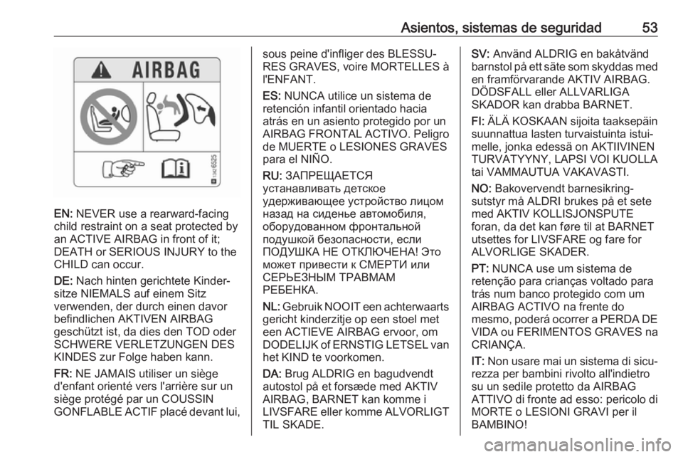 OPEL CROSSLAND X 2017.75 Manual de Instrucciones (in Spanish) Asientos, sistemas de seguridad53
EN: NEVER use a rearward-facing
child restraint on a seat protected by
an ACTIVE AIRBAG in front of it;
DEATH or SERIOUS INJURY to the
CHILD can occur.
DE: Nach hint OPEL CROSSLAND X 2017.75 Manual de Instrucciones (in Spanish) Asientos, sistemas de seguridad53
EN: NEVER use a rearward-facing
child restraint on a seat protected by
an ACTIVE AIRBAG in front of it;
DEATH or SERIOUS INJURY to the
CHILD can occur.
DE: Nach hint