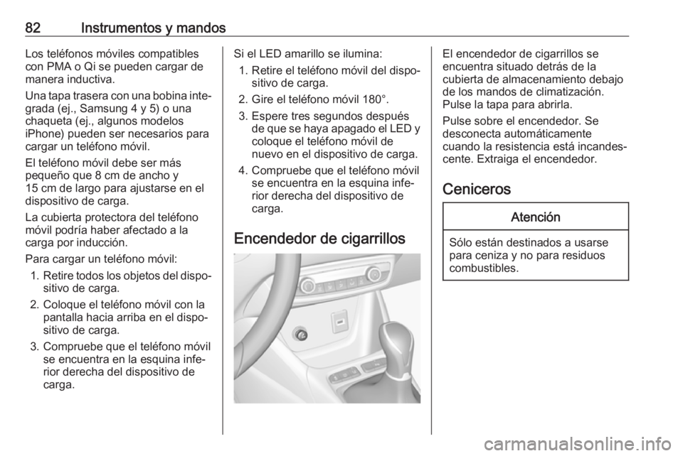 OPEL CROSSLAND X 2018  Manual de Instrucciones (in Spanish) 82Instrumentos y mandosLos teléfonos móviles compatibles
con PMA o Qi se pueden cargar de
manera inductiva.
Una tapa trasera con una bobina inte‐ grada (ej., Samsung 4 y 5) o una
chaqueta (ej., al