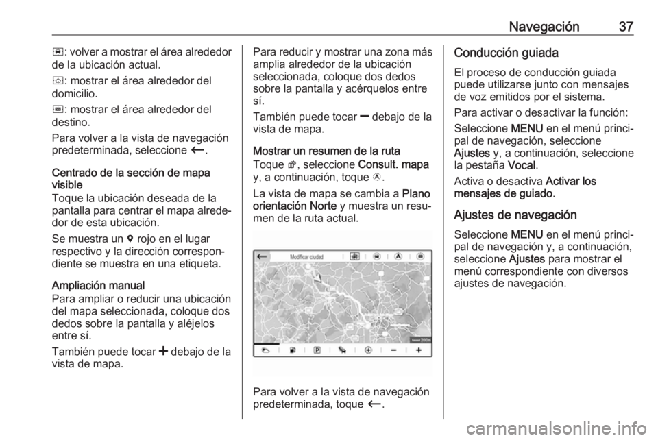 OPEL CROSSLAND X 2018.5  Manual de infoentretenimiento (in Spanish) Navegación37ñ: volver a mostrar el área alrededor
de la ubicación actual.
ò : mostrar el área alrededor del
domicilio.
ó : mostrar el área alrededor del
destino.
Para volver a la vista de nave