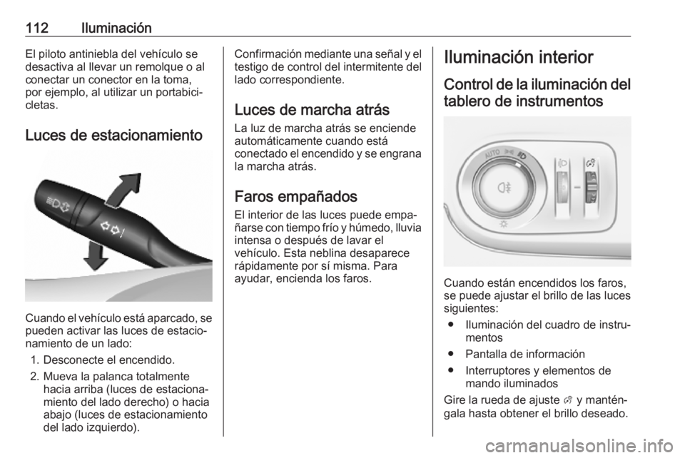 OPEL CROSSLAND X 2019.75  Manual de Instrucciones (in Spanish) 112IluminaciónEl piloto antiniebla del vehículo se
desactiva al llevar un remolque o al
conectar un conector en la toma,
por ejemplo, al utilizar un portabici‐
cletas.
Luces de estacionamiento
Cua