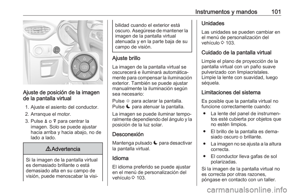 OPEL CROSSLAND X 2020 Manual de Instrucciones (in Spanish) Instrumentos y mandos101
Ajuste de posición de la imagen
de la pantalla virtual
1. Ajuste el asiento del conductor.
2. Arranque el motor.
3. Pulse ä o å para centrar la
imagen. Solo se puede ajus OPEL CROSSLAND X 2020 Manual de Instrucciones (in Spanish) Instrumentos y mandos101
Ajuste de posición de la imagen
de la pantalla virtual
1. Ajuste el asiento del conductor.
2. Arranque el motor.
3. Pulse ä o å para centrar la
imagen. Solo se puede ajus