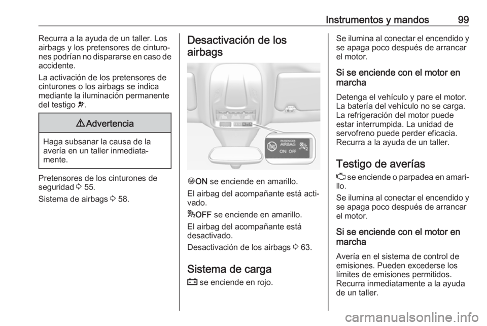 OPEL GRANDLAND X 2019  Manual de Instrucciones (in Spanish) Instrumentos y mandos99Recurra a la ayuda de un taller. Los
airbags y los pretensores de cinturo‐ nes podrían no dispararse en caso de
accidente.
La activación de los pretensores de cinturones o l