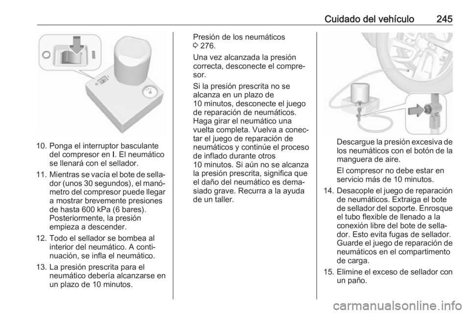 OPEL GRANDLAND X 2019  Manual de Instrucciones (in Spanish) Cuidado del vehículo245
10. Ponga el interruptor basculantedel compresor en  I. El neumático
se llenará con el sellador.
11. Mientras se vacía el bote de sella‐
dor (unos 30 segundos), el manó�