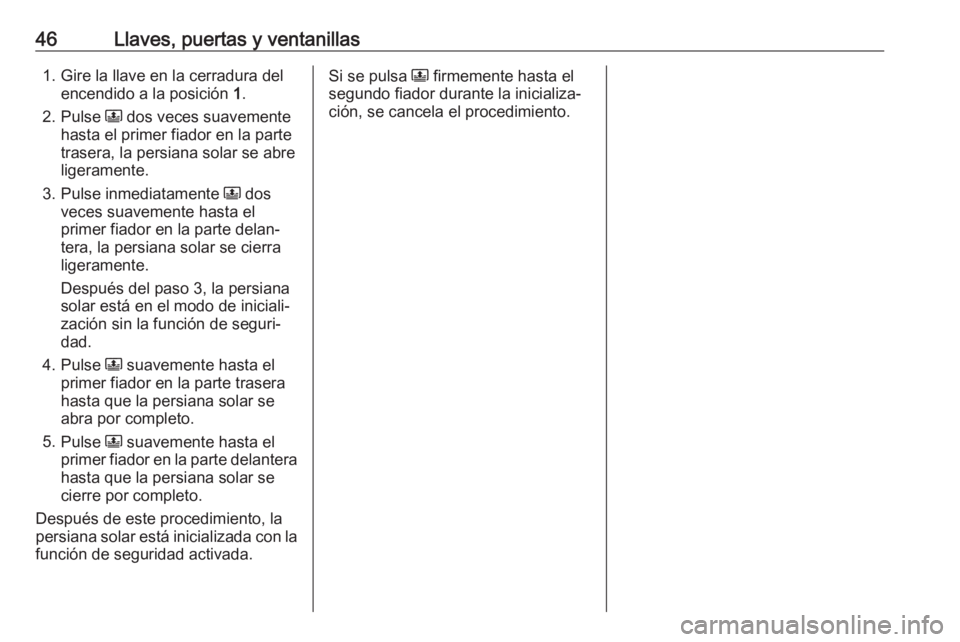 OPEL GRANDLAND X 2019  Manual de Instrucciones (in Spanish) 46Llaves, puertas y ventanillas1. Gire la llave en la cerradura delencendido a la posición  1.
2. Pulse  N dos veces suavemente
hasta el primer fiador en la parte
trasera, la persiana solar se abre
l