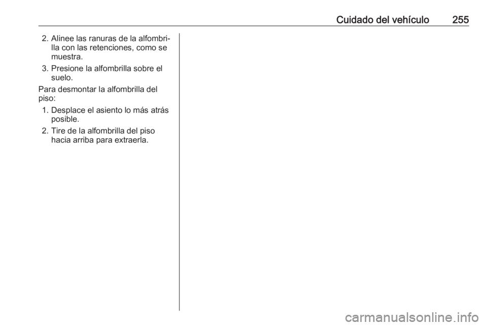 OPEL GRANDLAND X 2019.75  Manual de Instrucciones (in Spanish) Cuidado del vehículo2552. Alinee las ranuras de la alfombri‐lla con las retenciones, como se
muestra.
3. Presione la alfombrilla sobre el suelo.
Para desmontar la alfombrilla del
piso:
1. Desplace 