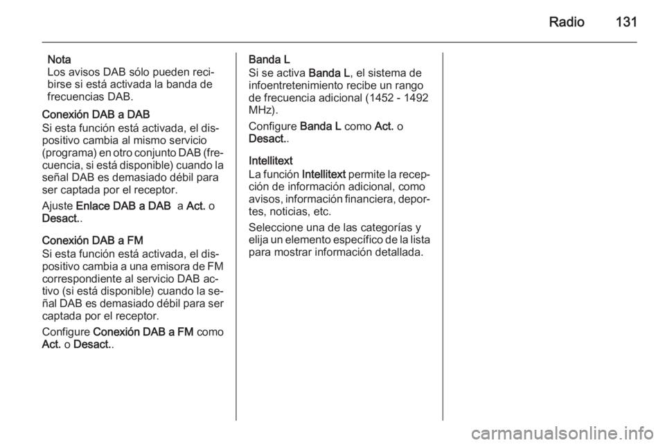 OPEL INSIGNIA 2014 Manual de infoentretenimiento (in Spanish) Radio131
Nota
Los avisos DAB sólo pueden reci‐
birse si está activada la banda de
frecuencias DAB.
Conexión DAB a DAB
Si esta función está activada, el dis‐
positivo cambia al mismo servicio
OPEL INSIGNIA 2014 Manual de infoentretenimiento (in Spanish) Radio131
Nota
Los avisos DAB sólo pueden reci‐
birse si está activada la banda de
frecuencias DAB.
Conexión DAB a DAB
Si esta función está activada, el dis‐
positivo cambia al mismo servicio