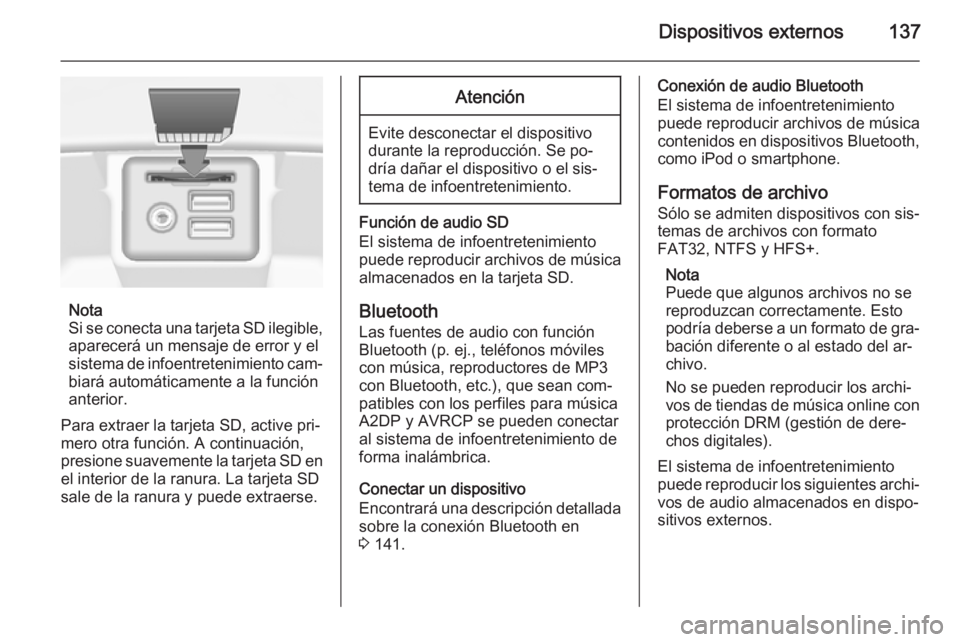 OPEL INSIGNIA 2014 Manual de infoentretenimiento (in Spanish) Dispositivos externos137
Nota
Si se conecta una tarjeta SD ilegible, aparecerá un mensaje de error y el
sistema de infoentretenimiento cam‐ biará automáticamente a la función
anterior.
Para extr OPEL INSIGNIA 2014 Manual de infoentretenimiento (in Spanish) Dispositivos externos137
Nota
Si se conecta una tarjeta SD ilegible, aparecerá un mensaje de error y el
sistema de infoentretenimiento cam‐ biará automáticamente a la función
anterior.
Para extr