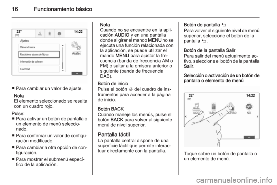 OPEL INSIGNIA 2014 Manual de infoentretenimiento (in Spanish) 16Funcionamiento básico
■ Para cambiar un valor de ajuste.Nota
El elemento seleccionado se resalta
con un cuadro rojo.
Pulse: ■ Para activar un botón de pantalla o
un elemento de menú seleccio OPEL INSIGNIA 2014 Manual de infoentretenimiento (in Spanish) 16Funcionamiento básico
■ Para cambiar un valor de ajuste.Nota
El elemento seleccionado se resalta
con un cuadro rojo.
Pulse: ■ Para activar un botón de pantalla o
un elemento de menú seleccio