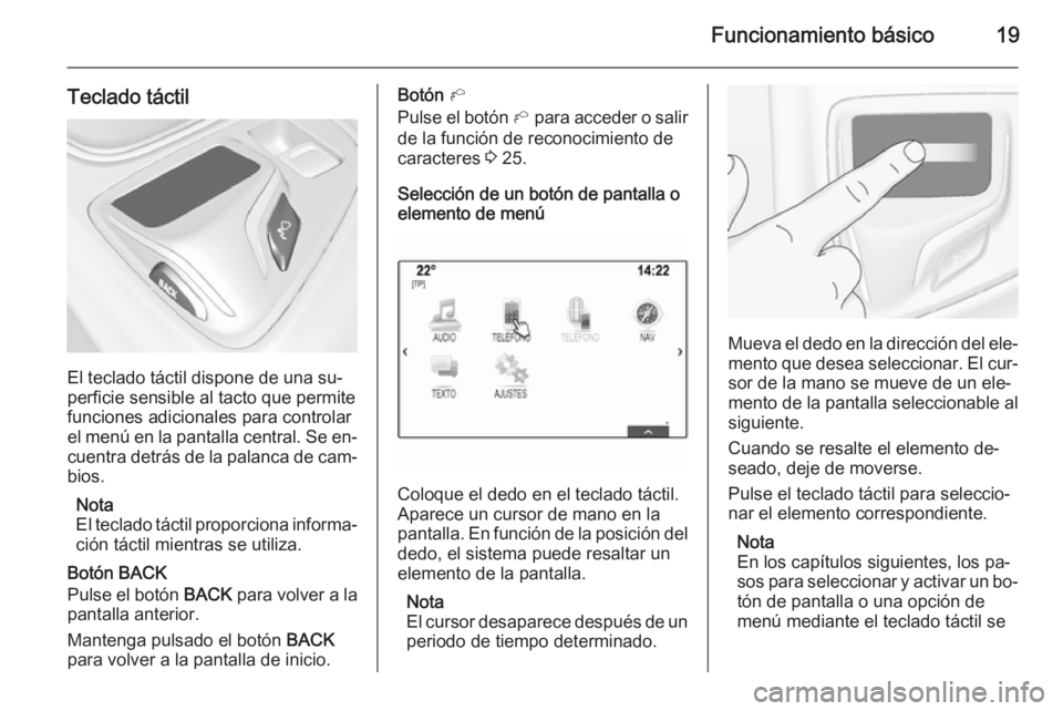 OPEL INSIGNIA 2014 Manual de infoentretenimiento (in Spanish) Funcionamiento básico19
Teclado táctil
El teclado táctil dispone de una su‐
perficie sensible al tacto que permite funciones adicionales para controlar
el menú en la pantalla central. Se en‐
c OPEL INSIGNIA 2014 Manual de infoentretenimiento (in Spanish) Funcionamiento básico19
Teclado táctil
El teclado táctil dispone de una su‐
perficie sensible al tacto que permite funciones adicionales para controlar
el menú en la pantalla central. Se en‐
c