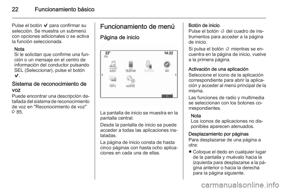OPEL INSIGNIA 2014 Manual de infoentretenimiento (in Spanish) 22Funcionamiento básico
Pulse el botón 9 para confirmar su
selección. Se muestra un submenú
con opciones adicionales o se activa
la función seleccionada.
Nota
Si le solicitan que confirme una fun OPEL INSIGNIA 2014 Manual de infoentretenimiento (in Spanish) 22Funcionamiento básico
Pulse el botón 9 para confirmar su
selección. Se muestra un submenú
con opciones adicionales o se activa
la función seleccionada.
Nota
Si le solicitan que confirme una fun