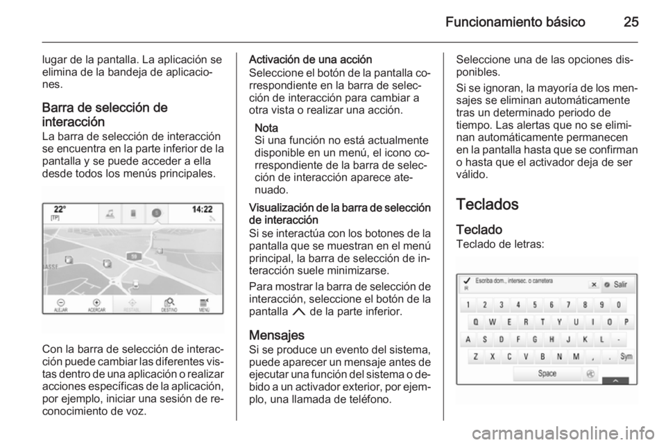OPEL INSIGNIA 2014 Manual de infoentretenimiento (in Spanish) Funcionamiento básico25
lugar de la pantalla. La aplicación se
elimina de la bandeja de aplicacio‐
nes.
Barra de selección de
interacción
La barra de selección de interacción se encuentra en l OPEL INSIGNIA 2014 Manual de infoentretenimiento (in Spanish) Funcionamiento básico25
lugar de la pantalla. La aplicación se
elimina de la bandeja de aplicacio‐
nes.
Barra de selección de
interacción
La barra de selección de interacción se encuentra en l