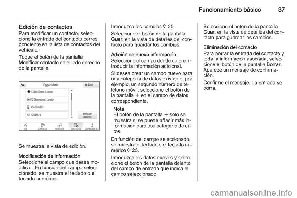 OPEL INSIGNIA 2014 Manual de infoentretenimiento (in Spanish) Funcionamiento básico37
Edición de contactos
Para modificar un contacto, selec‐
cione la entrada del contacto corres‐
pondiente en la lista de contactos del vehículo.
Toque el botón de la pant OPEL INSIGNIA 2014 Manual de infoentretenimiento (in Spanish) Funcionamiento básico37
Edición de contactos
Para modificar un contacto, selec‐
cione la entrada del contacto corres‐
pondiente en la lista de contactos del vehículo.
Toque el botón de la pant