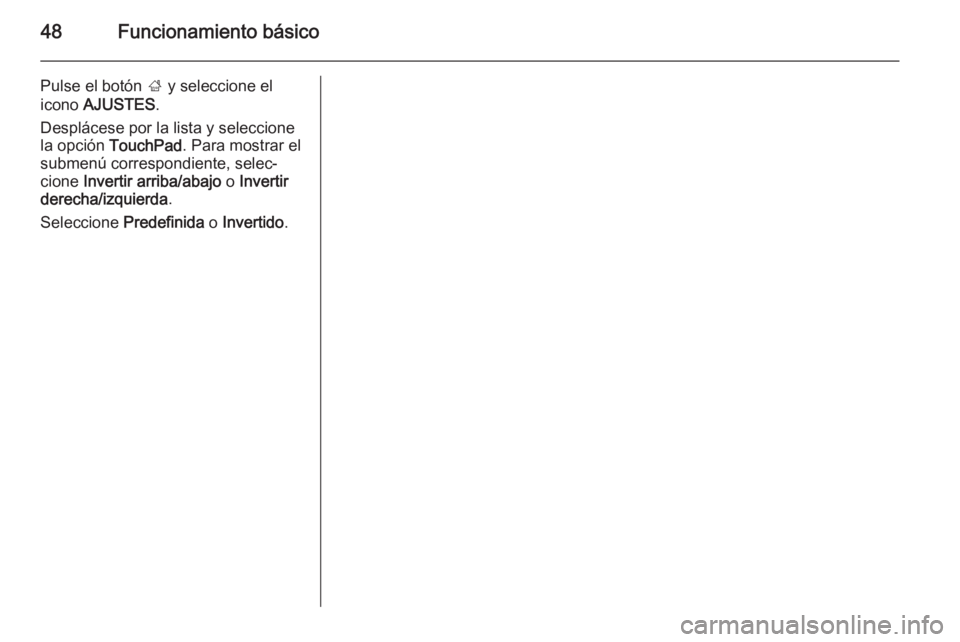 OPEL INSIGNIA 2014 Manual de infoentretenimiento (in Spanish) 48Funcionamiento básico
Pulse el botón ; y seleccione el
icono AJUSTES .
Desplácese por la lista y seleccione
la opción TouchPad . Para mostrar el
submenú correspondiente, selec‐
cione Inver OPEL INSIGNIA 2014 Manual de infoentretenimiento (in Spanish) 48Funcionamiento básico
Pulse el botón ; y seleccione el
icono AJUSTES .
Desplácese por la lista y seleccione
la opción TouchPad . Para mostrar el
submenú correspondiente, selec‐
cione Inver
