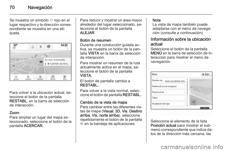 OPEL INSIGNIA 2014 Manual de infoentretenimiento (in Spanish) 70Navegación
Se muestra un símbolo v rojo en el
lugar respectivo y la dirección corres‐
pondiente se muestra en una eti‐
queta.
Para volver a la ubicación actual, se‐
leccione el botón de l OPEL INSIGNIA 2014 Manual de infoentretenimiento (in Spanish) 70Navegación
Se muestra un símbolo v rojo en el
lugar respectivo y la dirección corres‐
pondiente se muestra en una eti‐
queta.
Para volver a la ubicación actual, se‐
leccione el botón de l