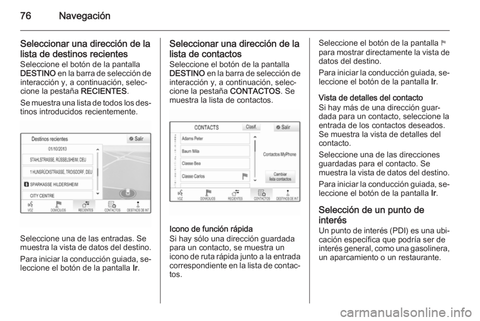 OPEL INSIGNIA 2014 Manual de infoentretenimiento (in Spanish) 76Navegación
Seleccionar una dirección de lalista de destinos recientes
Seleccione el botón de la pantalla
DESTINO en la barra de selección de
interacción y, a continuación, selec‐
cione la p OPEL INSIGNIA 2014 Manual de infoentretenimiento (in Spanish) 76Navegación
Seleccionar una dirección de lalista de destinos recientes
Seleccione el botón de la pantalla
DESTINO en la barra de selección de
interacción y, a continuación, selec‐
cione la p