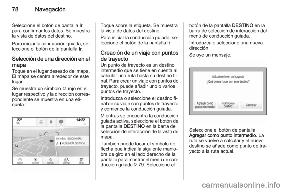 OPEL INSIGNIA 2014 Manual de infoentretenimiento (in Spanish) 78Navegación
Seleccione el botón de pantalla Ir
para confirmar los datos. Se muestra
la vista de datos del destino.
Para iniciar la conducción guiada, se‐
leccione el botón de la pantalla Ir.
S OPEL INSIGNIA 2014 Manual de infoentretenimiento (in Spanish) 78Navegación
Seleccione el botón de pantalla Ir
para confirmar los datos. Se muestra
la vista de datos del destino.
Para iniciar la conducción guiada, se‐
leccione el botón de la pantalla Ir.
S