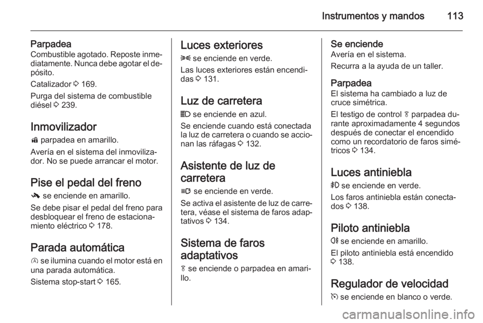 OPEL INSIGNIA 2014  Manual de Instrucciones (in Spanish) Instrumentos y mandos113
ParpadeaCombustible agotado. Reposte inme‐
diatamente. Nunca debe agotar el de‐
pósito.
Catalizador  3 169.
Purga del sistema de combustible
diésel  3 239.
Inmovilizador