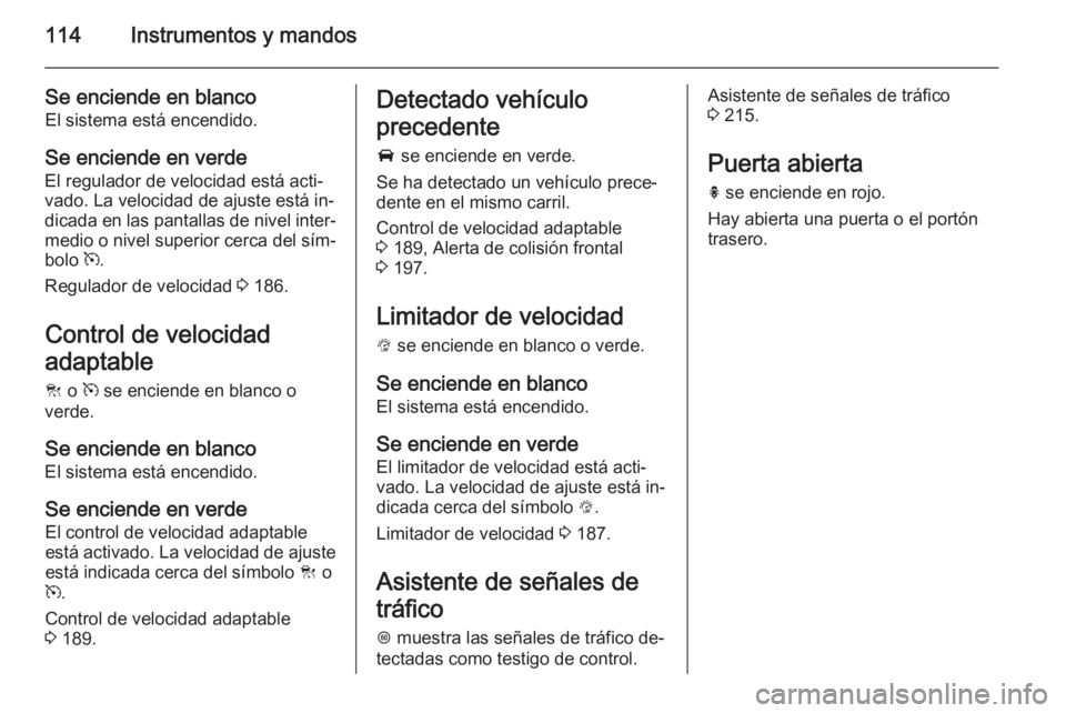 OPEL INSIGNIA 2014 Manual de Instrucciones (in Spanish) 114Instrumentos y mandos
Se enciende en blancoEl sistema está encendido.
Se enciende en verde
El regulador de velocidad está acti‐
vado. La velocidad de ajuste está in‐
dicada en las pantallas OPEL INSIGNIA 2014 Manual de Instrucciones (in Spanish) 114Instrumentos y mandos
Se enciende en blancoEl sistema está encendido.
Se enciende en verde
El regulador de velocidad está acti‐
vado. La velocidad de ajuste está in‐
dicada en las pantallas
