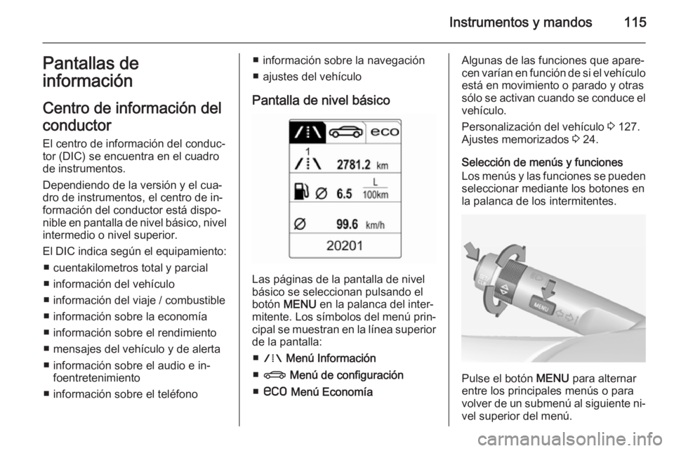 OPEL INSIGNIA 2014  Manual de Instrucciones (in Spanish) Instrumentos y mandos115Pantallas de
información
Centro de información del
conductor
El centro de información del conduc‐
tor (DIC) se encuentra en el cuadro
de instrumentos.
Dependiendo de la ve