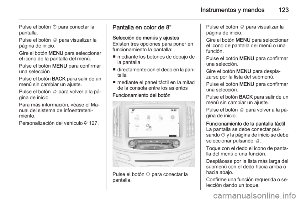 OPEL INSIGNIA 2014 Manual de Instrucciones (in Spanish) Instrumentos y mandos123
Pulse el botón X para conectar la
pantalla.
Pulse el botón ; para visualizar la
página de inicio.
Gire el botón MENU para seleccionar
el icono de la pantalla del menú.
OPEL INSIGNIA 2014 Manual de Instrucciones (in Spanish) Instrumentos y mandos123
Pulse el botón X para conectar la
pantalla.
Pulse el botón ; para visualizar la
página de inicio.
Gire el botón MENU para seleccionar
el icono de la pantalla del menú.