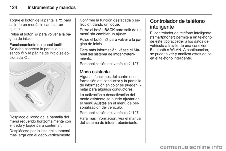 OPEL INSIGNIA 2014 Manual de Instrucciones (in Spanish) 124Instrumentos y mandos
Toque el botón de la pantalla q para
salir de un menú sin cambiar un
ajuste.
Pulse el botón ; para volver a la pá‐
gina de inicio.Funcionamiento del panel táctil
Se de OPEL INSIGNIA 2014 Manual de Instrucciones (in Spanish) 124Instrumentos y mandos
Toque el botón de la pantalla q para
salir de un menú sin cambiar un
ajuste.
Pulse el botón ; para volver a la pá‐
gina de inicio.Funcionamiento del panel táctil
Se de