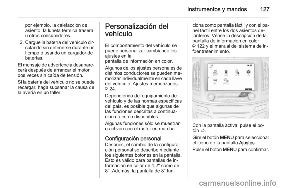 OPEL INSIGNIA 2014 Manual de Instrucciones (in Spanish) Instrumentos y mandos127
por ejemplo, la calefacción de
asiento, la luneta térmica trasera
u otros consumidores.
2. Cargue la batería del vehículo cir‐
culando sin detenerse durante un
tiempo o OPEL INSIGNIA 2014 Manual de Instrucciones (in Spanish) Instrumentos y mandos127
por ejemplo, la calefacción de
asiento, la luneta térmica trasera
u otros consumidores.
2. Cargue la batería del vehículo cir‐
culando sin detenerse durante un
tiempo o