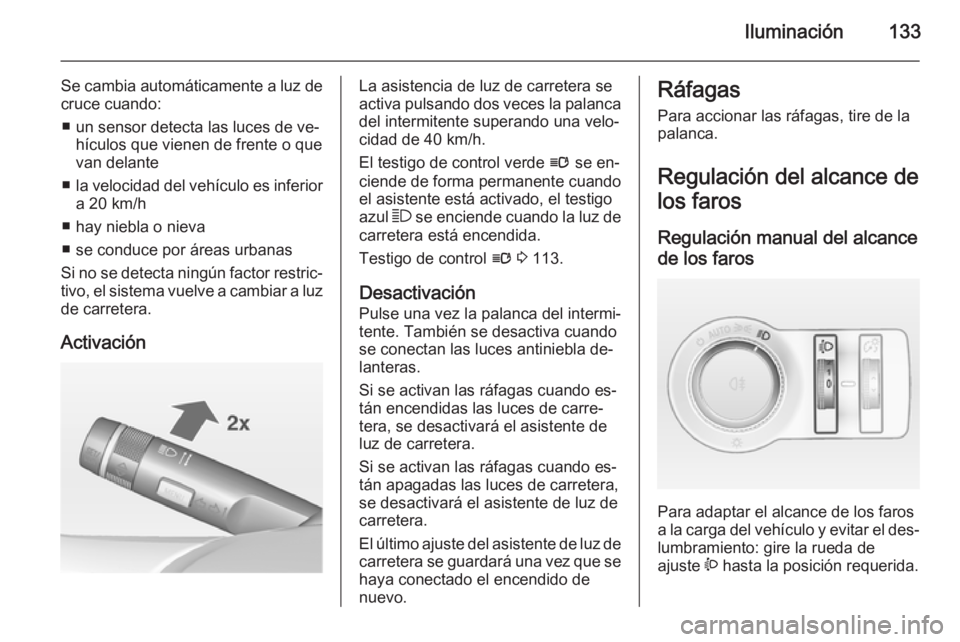 OPEL INSIGNIA 2014 Manual de Instrucciones (in Spanish) Iluminación133
Se cambia automáticamente a luz decruce cuando:
■ un sensor detecta las luces de ve‐ hículos que vienen de frente o que
van delante
■ la velocidad del vehículo es inferior
a 2 OPEL INSIGNIA 2014 Manual de Instrucciones (in Spanish) Iluminación133
Se cambia automáticamente a luz decruce cuando:
■ un sensor detecta las luces de ve‐ hículos que vienen de frente o que
van delante
■ la velocidad del vehículo es inferior
a 2