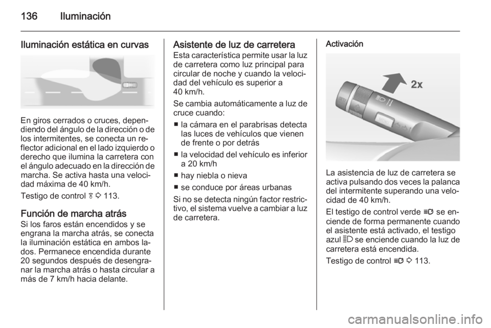 OPEL INSIGNIA 2014 Manual de Instrucciones (in Spanish) 136Iluminación
Iluminación estática en curvas
En giros cerrados o cruces, depen‐
diendo del ángulo de la dirección o de
los intermitentes, se conecta un re‐
flector adicional en el lado izqui OPEL INSIGNIA 2014 Manual de Instrucciones (in Spanish) 136Iluminación
Iluminación estática en curvas
En giros cerrados o cruces, depen‐
diendo del ángulo de la dirección o de
los intermitentes, se conecta un re‐
flector adicional en el lado izqui