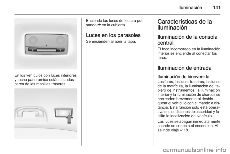OPEL INSIGNIA 2014 Manual de Instrucciones (in Spanish) Iluminación141
En los vehículos con luces interiores
y techo panorámico están situadas
cerca de las manillas traseras.
Encienda las luces de lectura pul‐
sando < en la cubierta.
Luces en los pa OPEL INSIGNIA 2014 Manual de Instrucciones (in Spanish) Iluminación141
En los vehículos con luces interiores
y techo panorámico están situadas
cerca de las manillas traseras.
Encienda las luces de lectura pul‐
sando < en la cubierta.
Luces en los pa