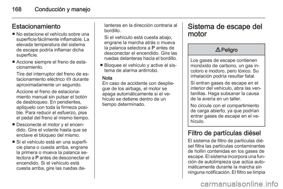 OPEL INSIGNIA 2014  Manual de Instrucciones (in Spanish) 168Conducción y manejoEstacionamiento■ No estacione el vehículo sobre una
superficie fácilmente inflamable. La
elevada temperatura del sistema
de escape podría inflamar dicha
superficie.
■ Acc